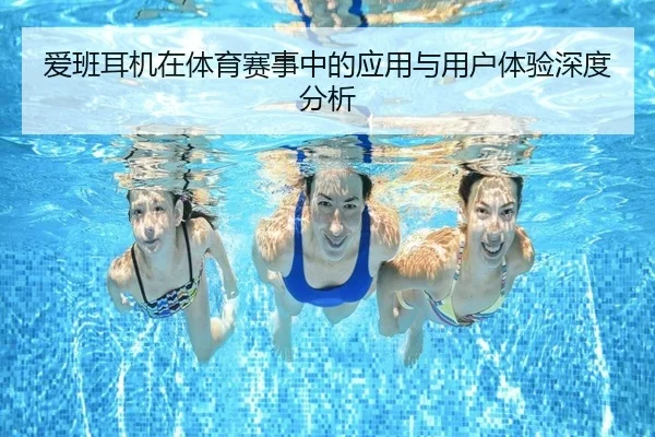 爱班耳机在体育赛事中的应用与用户体验深度分析