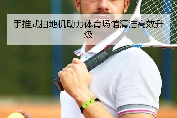 手推式扫地机助力体育场馆清洁高效升级