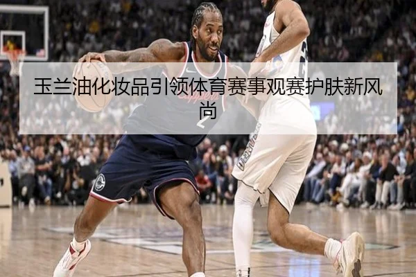 玉兰油化妆品引领体育赛事观赛护肤新风尚