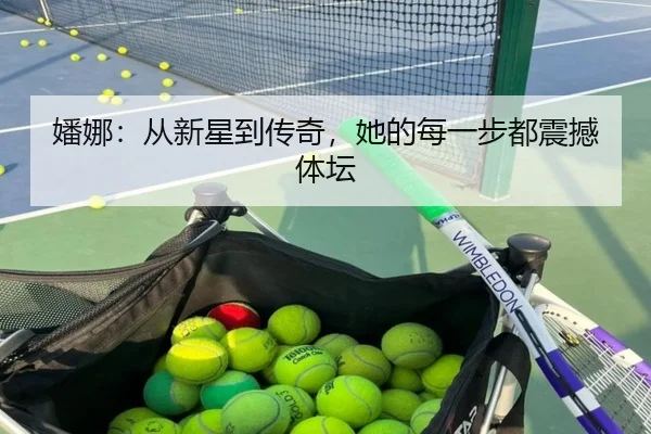 嬏娜：从新星到传奇，她的每一步都震撼体坛