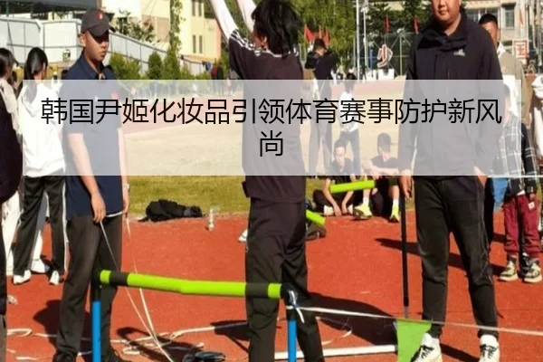 韩国尹姬化妆品引领体育赛事防护新风尚